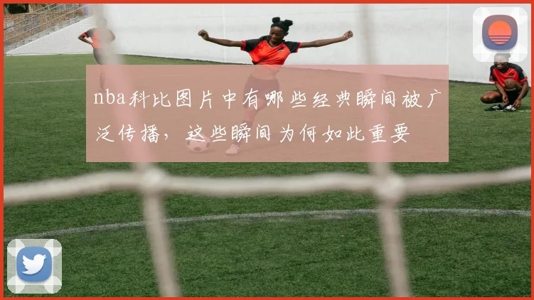 nba科比图片中有哪些经典瞬间被广泛传播,这些瞬间为何如此重要