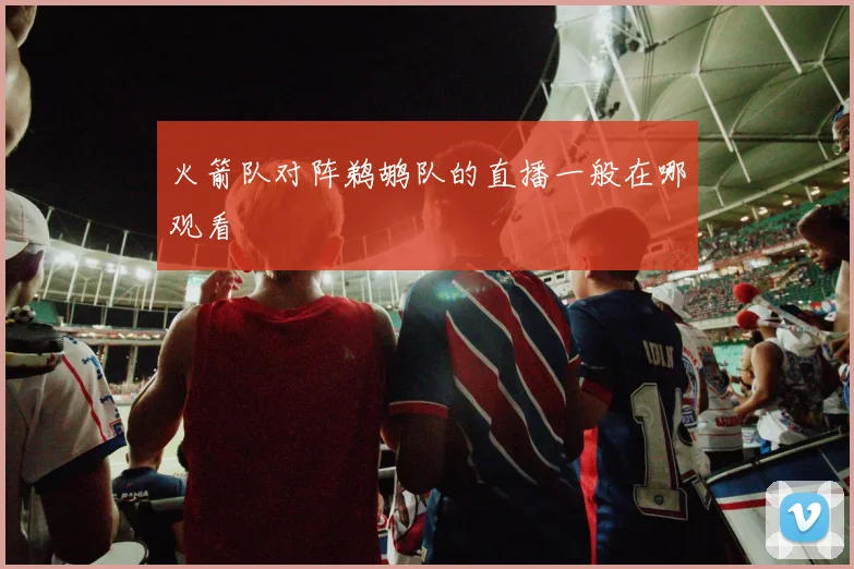 火箭队对阵鹈鹕队的直播一般在哪观看