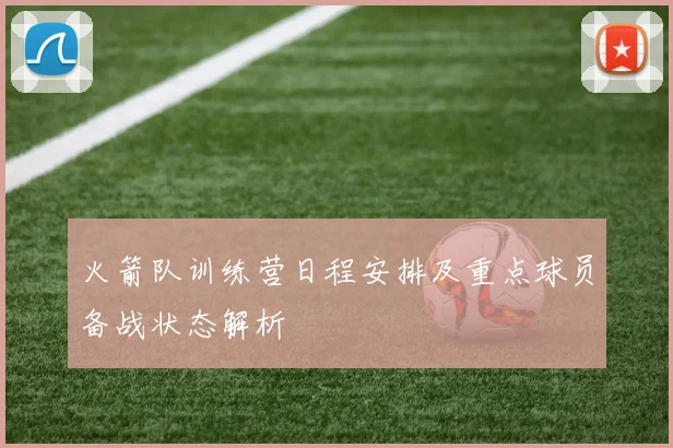 火箭队训练营日程安排及重点球员备战状态解析