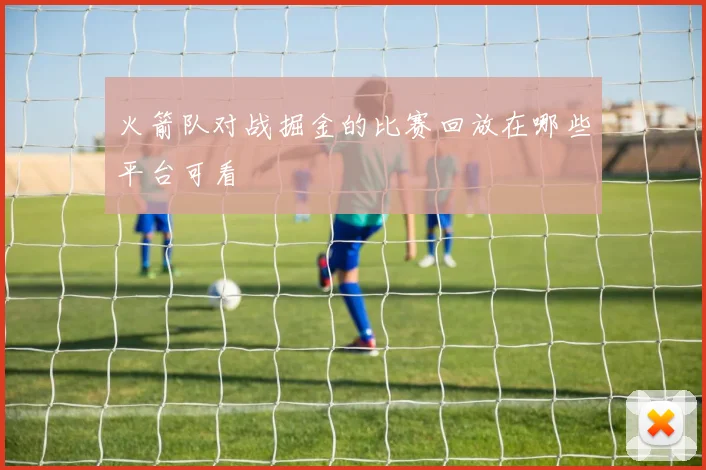 火箭队对战掘金的比赛回放在哪些平台可看