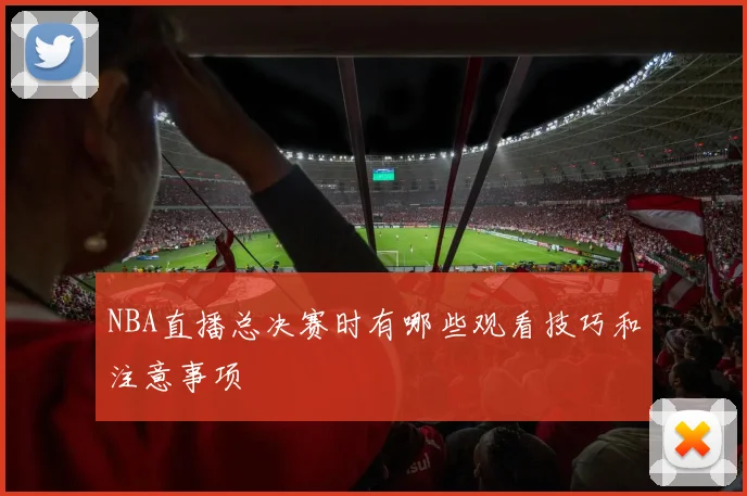 NBA直播总决赛时有哪些观看技巧和注意事项