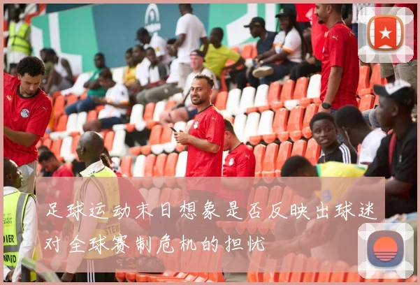 足球运动末日想象是否反映出球迷对全球赛制危机的担忧