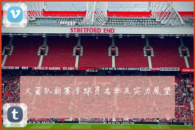 火箭队新赛季球员名单及实力展望