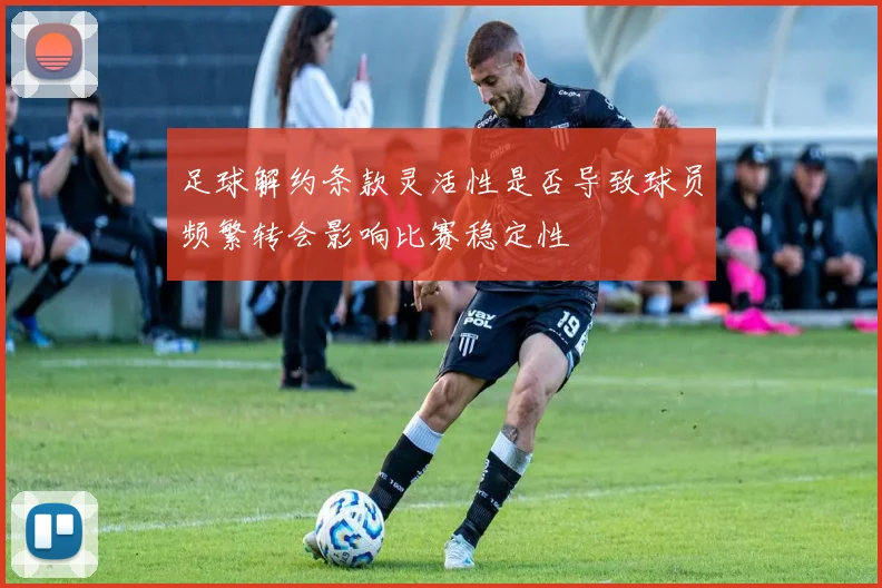 足球解约条款灵活性是否导致球员频繁转会影响比赛稳定性