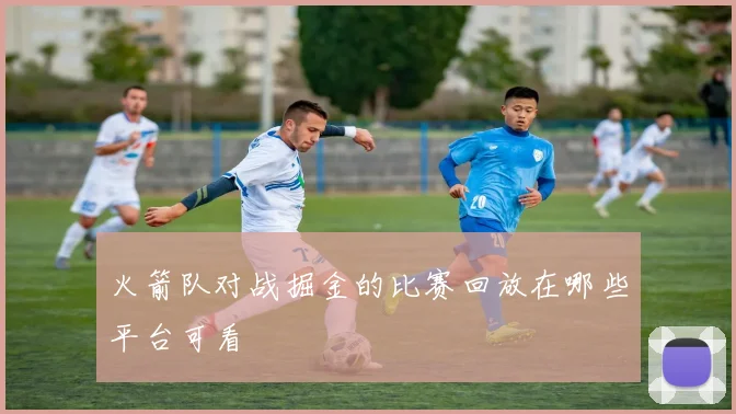 火箭队对战掘金的比赛回放在哪些平台可看