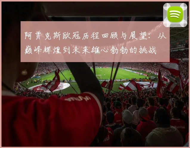 阿贾克斯欧冠历程回顾与展望:从巅峰辉煌到未来雄心勃勃的挑战