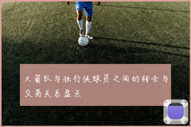 火箭队与独行侠球员之间的转会与交易关系盘点