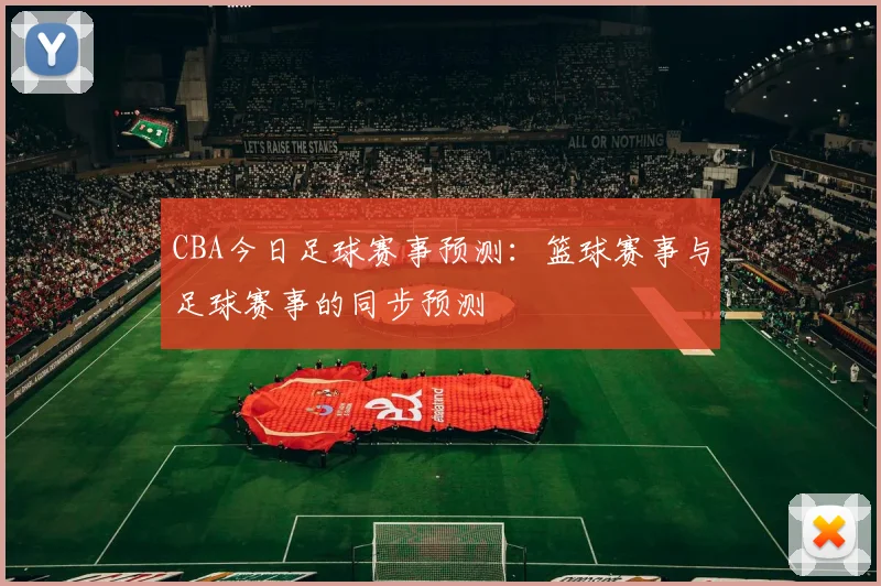 CBA今日足球赛事预测:篮球赛事与足球赛事的同步预测