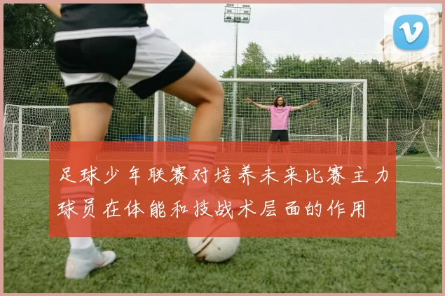 足球少年联赛对培养未来比赛主力球员在体能和技战术层面的作用